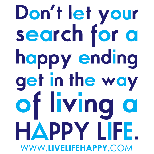 ... your search for a happy ending get in the way of living a happy life