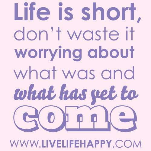 Life is short. Donâ€™t waste it worrying about what was and what has ...