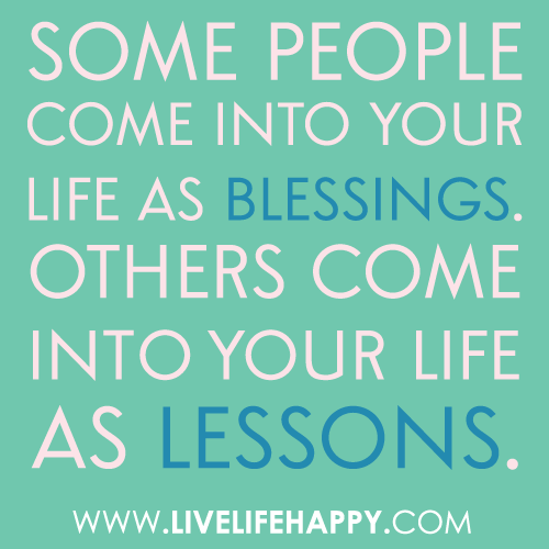 Some people come into your life as blessings. Others come into your life as lessons.